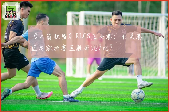 《火箭联盟》RLCS总决赛:北美赛区与欧洲赛区胜率比3比7