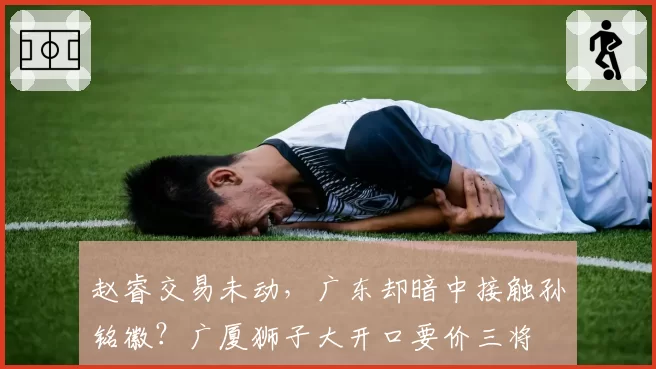 赵睿交易未动,广东却暗中接触孙铭徽?广厦狮子大开口要价三将