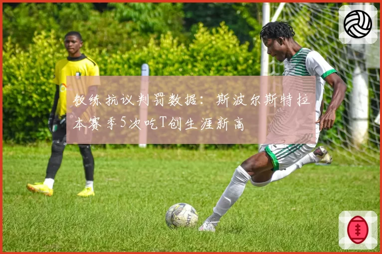 教练抗议判罚数据：斯波尔斯特拉本赛季5次吃T创生涯新高