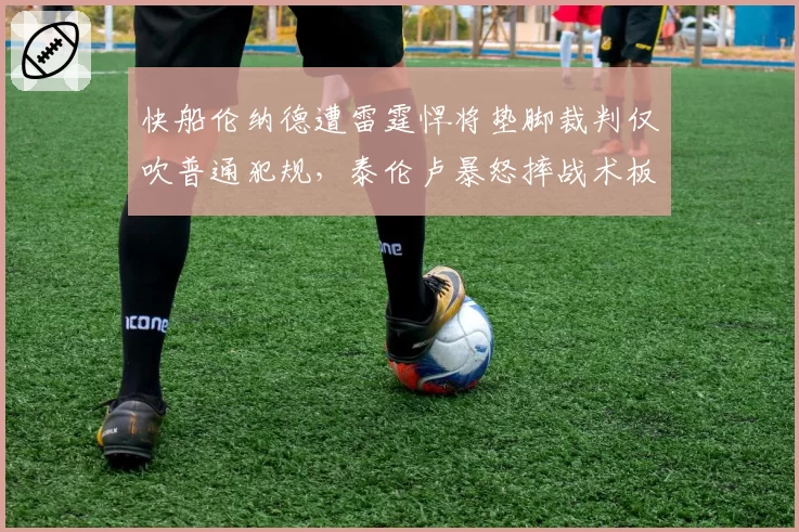 快船伦纳德遭雷霆悍将垫脚裁判仅吹普通犯规，泰伦卢暴怒摔战术板被驱逐