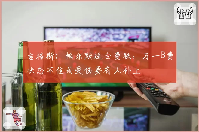吉格斯：帕尔默适合曼联，万一B费状态不佳或受伤要有人补上