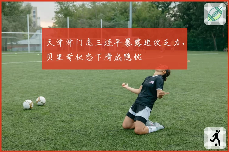 天津津门虎三连平暴露进攻乏力，贝里奇状态下滑成隐忧