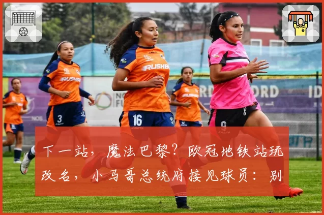 下一站,魔法巴黎?欧冠地铁站玩改名,小马哥总统府接见球员:别闹,骚乱可不行!
