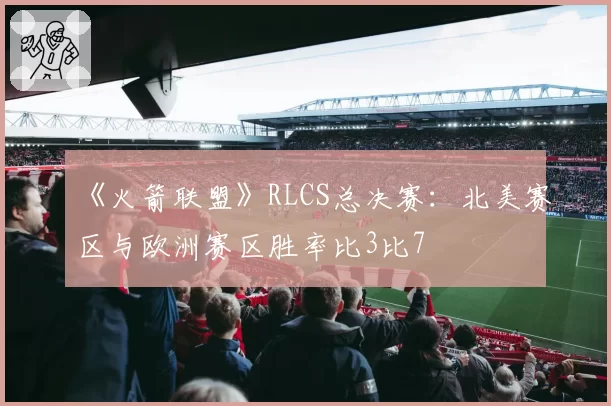 《火箭联盟》RLCS总决赛:北美赛区与欧洲赛区胜率比3比7