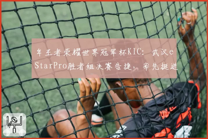 年王者荣耀世界冠军杯KIC：武汉eStarPro胜者组决赛告捷，率先挺进总决赛