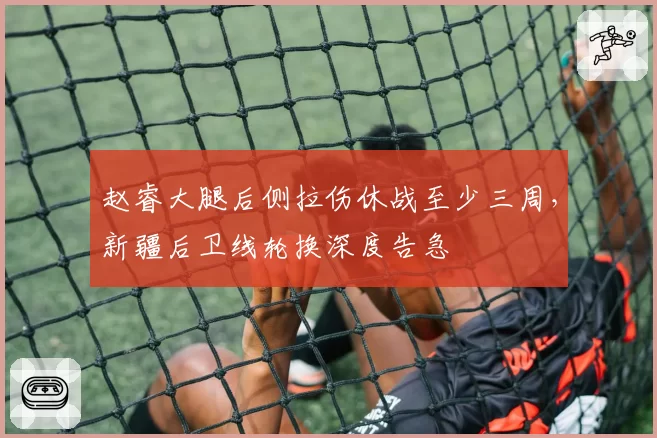 赵睿大腿后侧拉伤休战至少三周,新疆后卫线轮换深度告急
