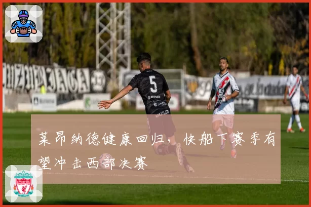 莱昂纳德健康回归,快船下赛季有望冲击西部决赛