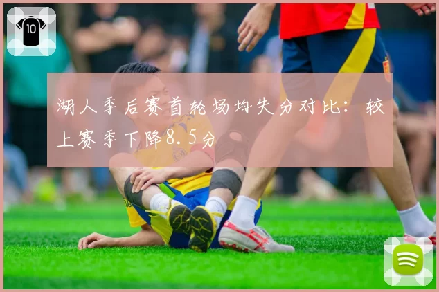 湖人季后赛首轮场均失分对比：较上赛季下降8.5分