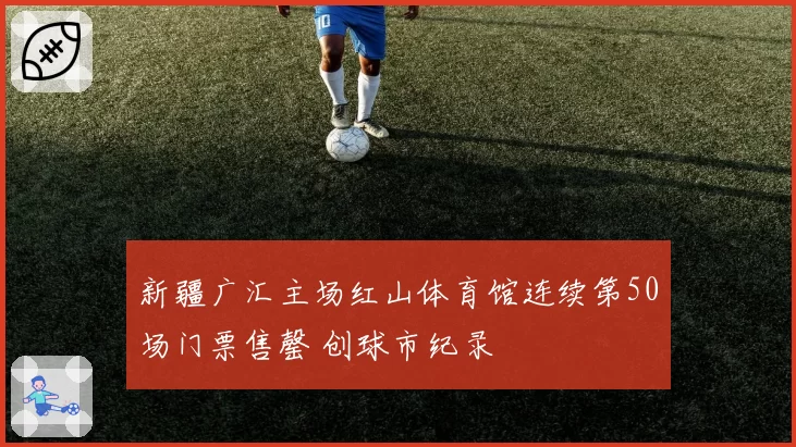 新疆广汇主场红山体育馆连续第50场门票售罄 创球市纪录