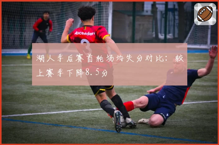 湖人季后赛首轮场均失分对比：较上赛季下降8.5分