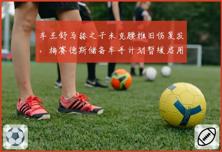 车王舒马赫之子米克腰椎旧伤复发，梅赛德斯储备车手计划暂缓启用