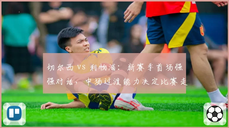 切尔西 vs 利物浦:新赛季首场强强对话,中场过渡能力决定比赛走势