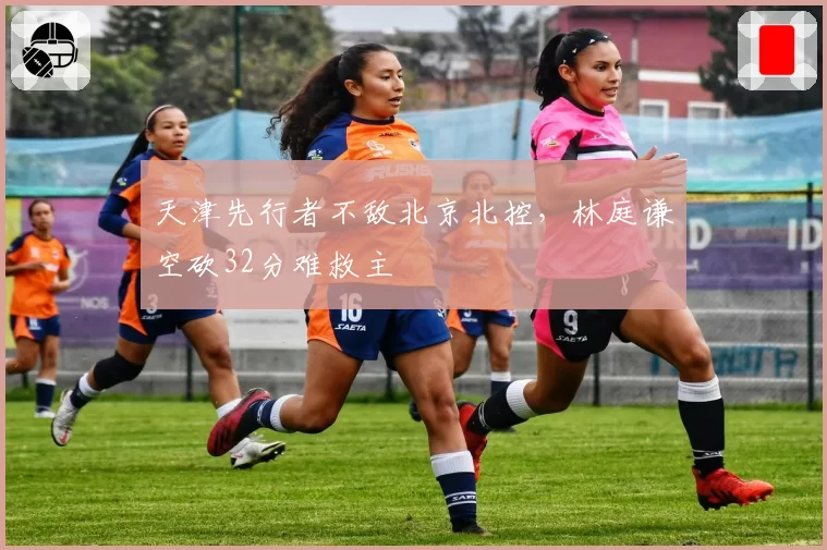 天津先行者不敌北京北控,林庭谦空砍32分难救主