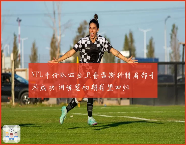 NFL牛仔队四分卫普雷斯科特肩部手术成功 训练营初期有望回归