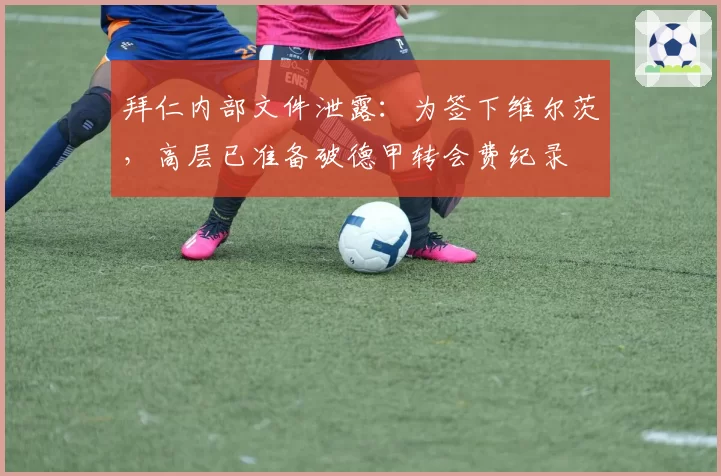 拜仁内部文件泄露：为签下维尔茨，高层已准备破德甲转会费纪录