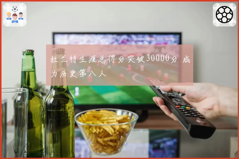 杜兰特生涯总得分突破30000分 成为历史第八人