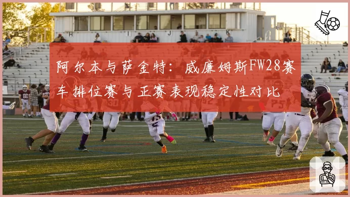 阿尔本与萨金特：威廉姆斯FW28赛车排位赛与正赛表现稳定性对比