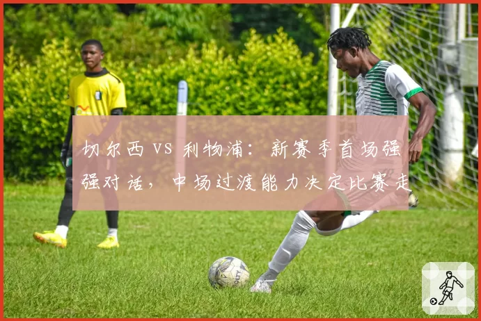 切尔西 vs 利物浦:新赛季首场强强对话,中场过渡能力决定比赛走势
