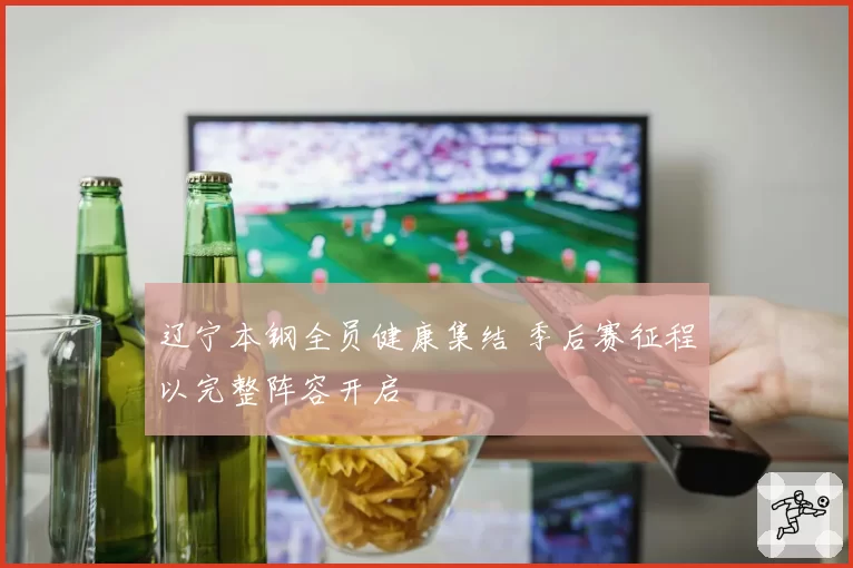 辽宁本钢全员健康集结 季后赛征程以完整阵容开启