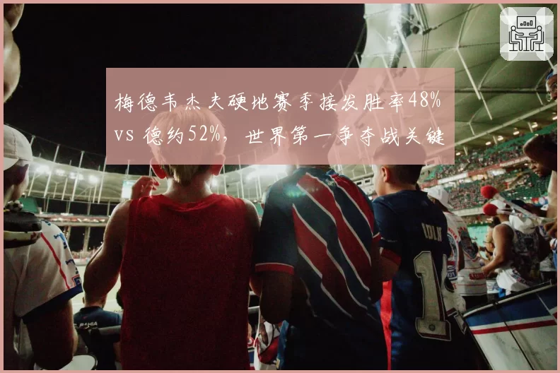 梅德韦杰夫硬地赛季接发胜率48% vs 德约52%,世界第一争夺战关键数据