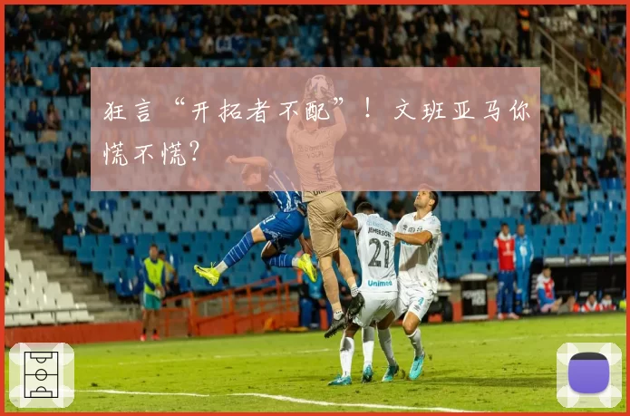 狂言“开拓者不配”！文班亚马你慌不慌？