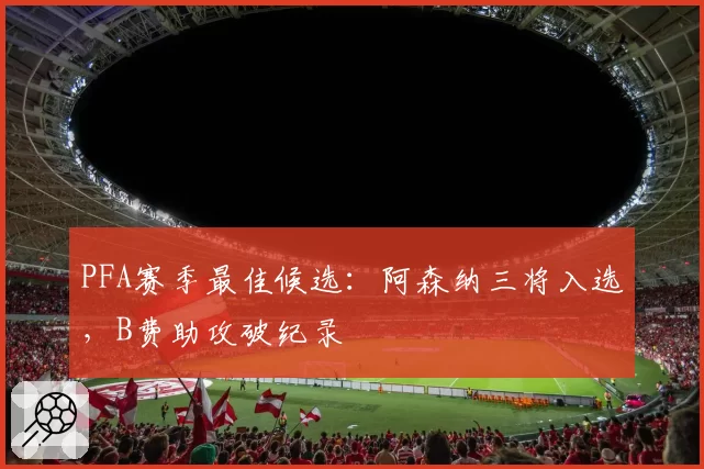 PFA赛季最佳候选：阿森纳三将入选，B费助攻破纪录