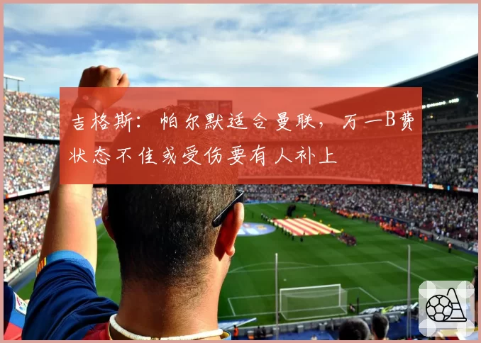 吉格斯：帕尔默适合曼联，万一B费状态不佳或受伤要有人补上