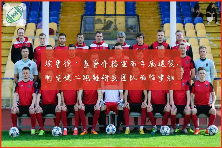埃鲁德·基普乔格宣布年底退役，耐克破二跑鞋研发团队面临重组
