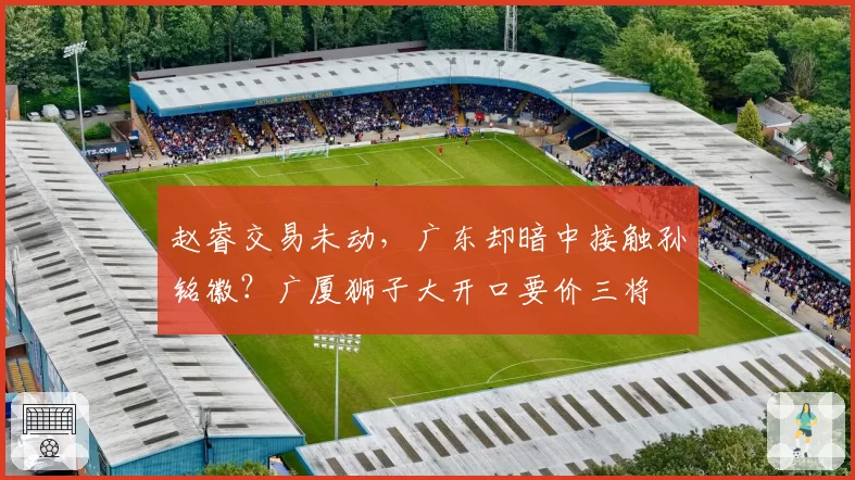 赵睿交易未动，广东却暗中接触孙铭徽？广厦狮子大开口要价三将