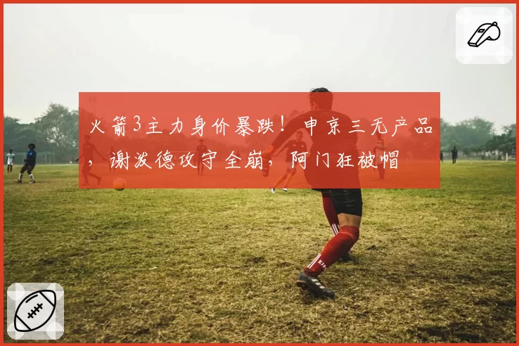 火箭3主力身价暴跌！申京三无产品，谢泼德攻守全崩，阿门狂被帽