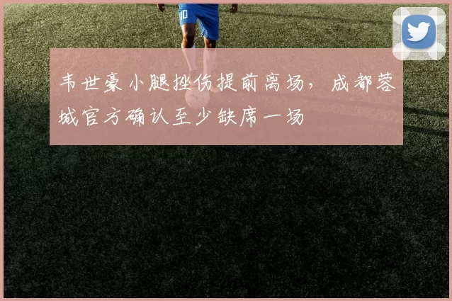 韦世豪小腿挫伤提前离场，成都蓉城官方确认至少缺席一场