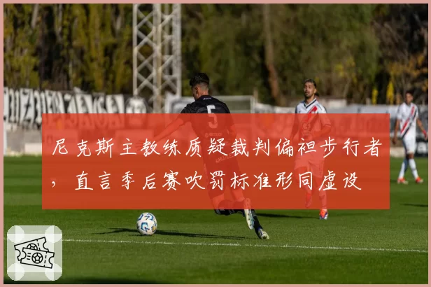 尼克斯主教练质疑裁判偏袒步行者，直言季后赛吹罚标准形同虚设