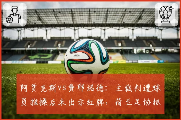 阿贾克斯vs费耶诺德：主裁判遭球员推搡后未出示红牌，荷兰足协拟引入零容忍规则