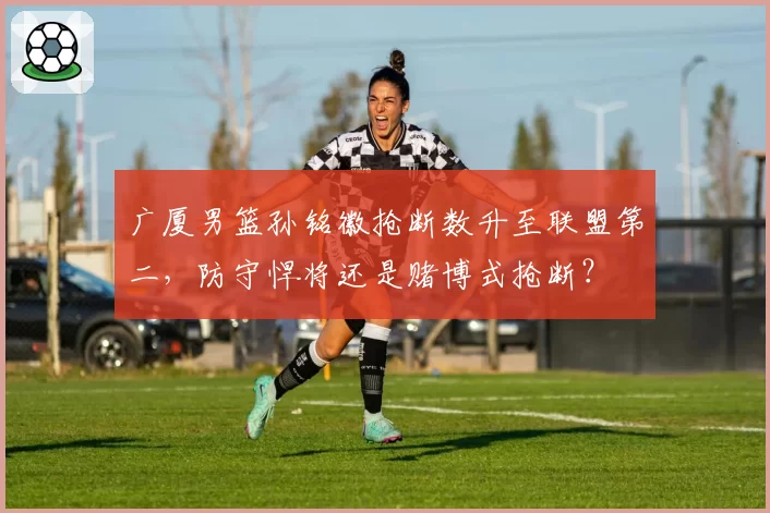 广厦男篮孙铭徽抢断数升至联盟第二,防守悍将还是赌博式抢断?