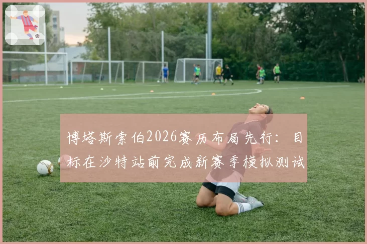 博塔斯索伯2026赛历布局先行:目标在沙特站前完成新赛季模拟测试