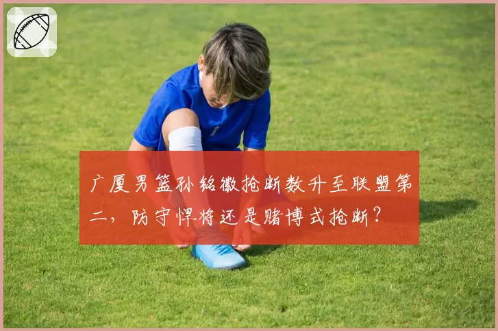 广厦男篮孙铭徽抢断数升至联盟第二,防守悍将还是赌博式抢断?