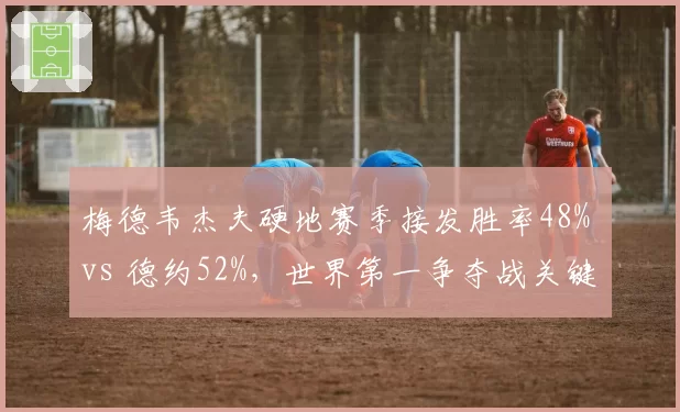 梅德韦杰夫硬地赛季接发胜率48% vs 德约52%,世界第一争夺战关键数据
