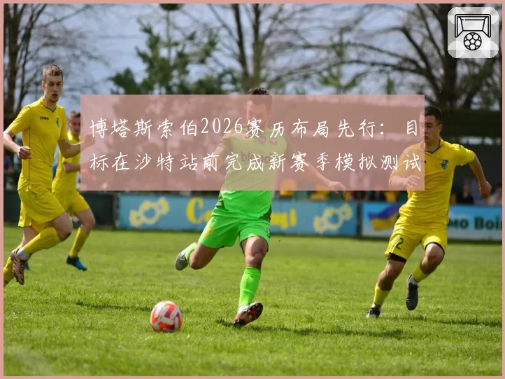 博塔斯索伯2026赛历布局先行:目标在沙特站前完成新赛季模拟测试