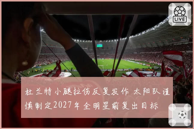 杜兰特小腿拉伤反复发作 太阳队谨慎制定2027年全明星前复出目标