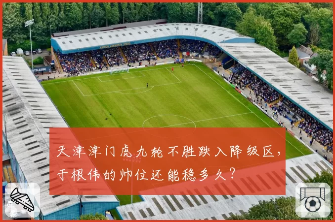 天津津门虎九轮不胜跌入降级区,于根伟的帅位还能稳多久?